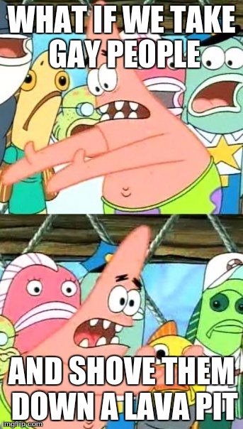 Put It Somewhere Else Patrick Meme | WHAT IF WE TAKE GAY PEOPLE AND SHOVE THEM DOWN A LAVA PIT | image tagged in memes,put it somewhere else patrick | made w/ Imgflip meme maker