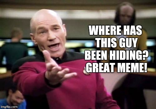 Picard Wtf Meme | WHERE HAS THIS GUY BEEN HIDING? GREAT MEME! | image tagged in memes,picard wtf | made w/ Imgflip meme maker