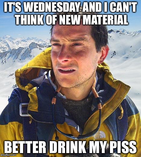 Bear Grylls | IT'S WEDNESDAY AND I CAN'T THINK OF NEW MATERIAL BETTER DRINK MY PISS | image tagged in memes,bear grylls | made w/ Imgflip meme maker