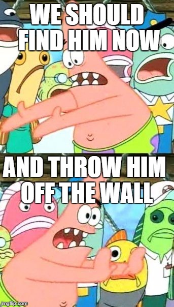 Put It Somewhere Else Patrick Meme | WE SHOULD FIND HIM NOW AND THROW HIM OFF THE WALL | image tagged in memes,put it somewhere else patrick | made w/ Imgflip meme maker