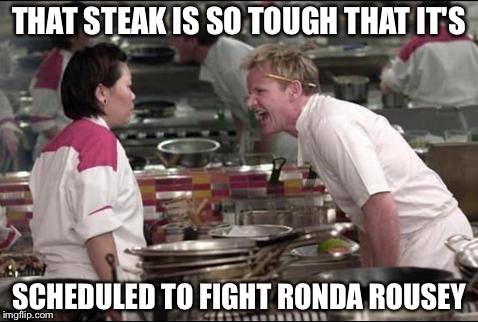 Angry Chef Gordon Ramsay | THAT STEAK IS SO TOUGH THAT IT'S SCHEDULED TO FIGHT RONDA ROUSEY | image tagged in memes,angry chef gordon ramsay | made w/ Imgflip meme maker