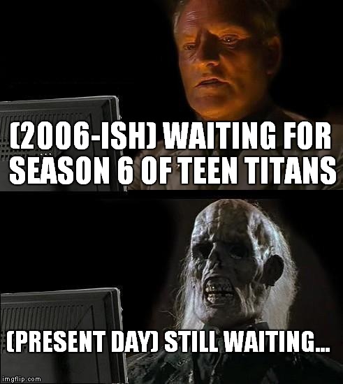 I hope this hasn't been done yet (and yes I know it's about ten years late) | (2006-ISH) WAITING FOR SEASON 6 OF TEEN TITANS (PRESENT DAY) STILL WAITING... | image tagged in memes,ill just wait here,teen titans | made w/ Imgflip meme maker