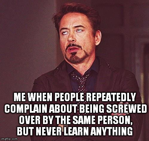 Robert Downey Jr Annoyed | ME WHEN PEOPLE REPEATEDLY COMPLAIN ABOUT BEING SCREWED OVER BY THE SAME PERSON, BUT NEVER LEARN ANYTHING | image tagged in robert downey jr annoyed | made w/ Imgflip meme maker