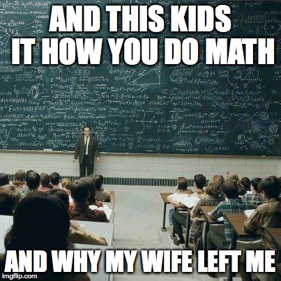 School | AND THIS KIDS IT HOW YOU DO MATH AND WHY MY WIFE LEFT ME | image tagged in school | made w/ Imgflip meme maker