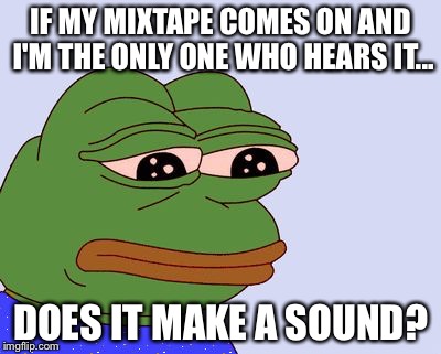 Pepe the Frog | IF MY MIXTAPE COMES ON AND I'M THE ONLY ONE WHO HEARS IT... DOES IT MAKE A SOUND? | image tagged in pepe the frog | made w/ Imgflip meme maker