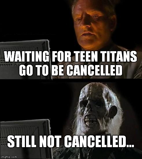 Why can't they just cancel it? | WAITING FOR TEEN TITANS GO TO BE CANCELLED STILL NOT CANCELLED... | image tagged in memes,ill just wait here,cancel,teen titans go | made w/ Imgflip meme maker