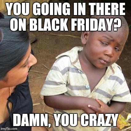 Third World Skeptical Kid Meme | YOU GOING IN THERE ON BLACK FRIDAY? DAMN, YOU CRAZY | image tagged in memes,third world skeptical kid | made w/ Imgflip meme maker
