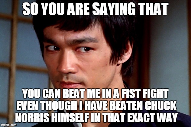 Skeptical Bruce Lee | SO YOU ARE SAYING THAT YOU CAN BEAT ME IN A FIST FIGHT EVEN THOUGH I HAVE BEATEN CHUCK NORRIS HIMSELF IN THAT EXACT WAY | image tagged in memes,skeptical bruce lee,bruce lee,chuck norris,chuck norris laughing,chuck norris approves | made w/ Imgflip meme maker