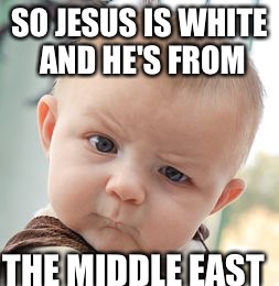 Skeptical Baby | SO JESUS IS WHITE AND HE'S FROM THE MIDDLE EAST | image tagged in memes,skeptical baby | made w/ Imgflip meme maker
