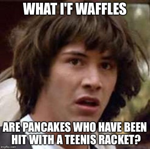 Conspiracy Keanu Meme | WHAT I'F WAFFLES ARE PANCAKES WHO HAVE BEEN HIT WITH A TEENIS RACKET? | image tagged in memes,conspiracy keanu | made w/ Imgflip meme maker