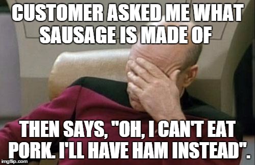 I may not be smart, but at least I'm not an idiot.  | CUSTOMER ASKED ME WHAT SAUSAGE IS MADE OF THEN SAYS, "OH, I CAN'T EAT PORK. I'LL HAVE HAM INSTEAD". | image tagged in memes,captain picard facepalm | made w/ Imgflip meme maker