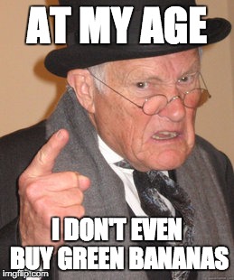 Back In My Day Meme | AT MY AGE I DON'T EVEN BUY GREEN BANANAS | image tagged in memes,back in my day | made w/ Imgflip meme maker