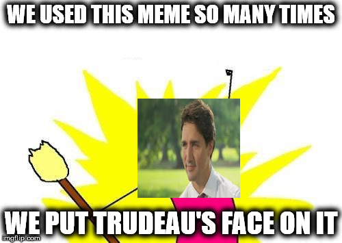 X All The Y | WE USED THIS MEME SO MANY TIMES WE PUT TRUDEAU'S FACE ON IT | image tagged in memes,x all the y | made w/ Imgflip meme maker