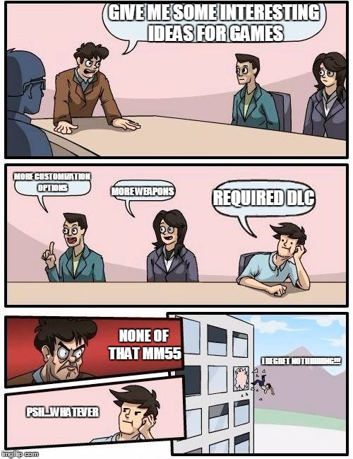 Apparently some gaming companies think like this guy... | GIVE ME SOME INTERESTING IDEAS FOR GAMES MORE CUSTOMIZATION OPTIONS MORE WEAPONS REQUIRED DLC NONE OF THAT MM55 PSH...WHATEVER I REGRET NOTH | image tagged in memes,boardroom meeting suggestion | made w/ Imgflip meme maker