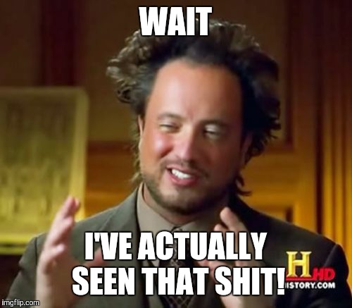 Ancient Aliens | WAIT I'VE ACTUALLY SEEN THAT SHIT! | image tagged in memes,ancient aliens | made w/ Imgflip meme maker