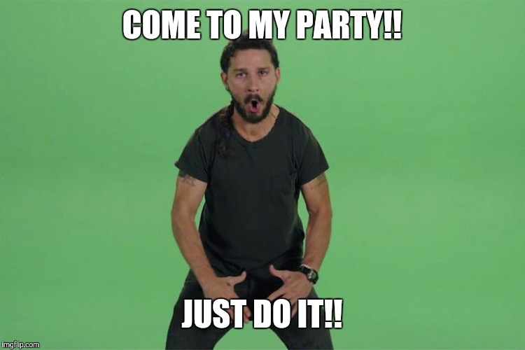 Shia labeouf JUST DO IT | COME TO MY PARTY!! JUST DO IT!! | image tagged in shia labeouf just do it | made w/ Imgflip meme maker