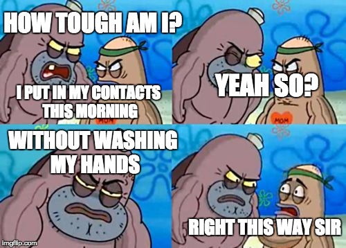 How tough am I? | HOW TOUGH AM I? I PUT IN MY CONTACTS THIS MORNING YEAH SO? WITHOUT WASHING MY HANDS RIGHT THIS WAY SIR | image tagged in how tough am i | made w/ Imgflip meme maker
