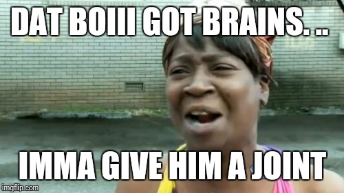 Ain't Nobody Got Time For That Meme | DAT BOIII GOT BRAINS. .. IMMA GIVE HIM A JOINT | image tagged in memes,aint nobody got time for that | made w/ Imgflip meme maker