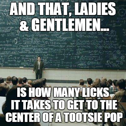 School | AND THAT, LADIES & GENTLEMEN... IS HOW MANY LICKS IT TAKES TO GET TO THE CENTER OF A TOOTSIE POP | image tagged in school | made w/ Imgflip meme maker