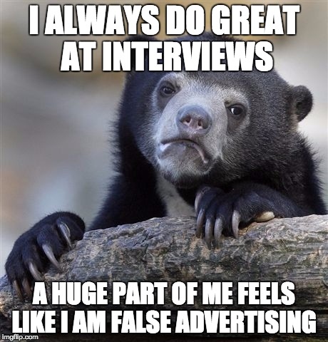 Confession Bear Meme | I ALWAYS DO GREAT AT INTERVIEWS A HUGE PART OF ME FEELS LIKE I AM FALSE ADVERTISING | image tagged in memes,confession bear,ConfessionBear | made w/ Imgflip meme maker