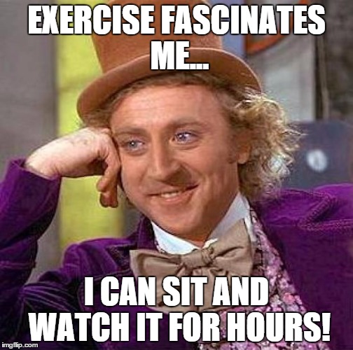 Creepy Condescending Wonka | EXERCISE FASCINATES ME... I CAN SIT AND WATCH IT FOR HOURS! | image tagged in memes,creepy condescending wonka | made w/ Imgflip meme maker