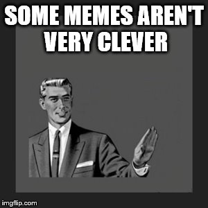 Kill Yourself Guy Meme | SOME MEMES AREN'T VERY CLEVER | image tagged in memes,kill yourself guy | made w/ Imgflip meme maker