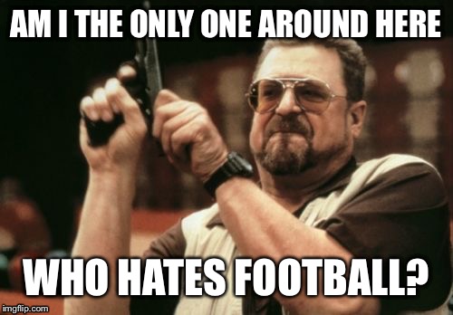 Probably! | AM I THE ONLY ONE AROUND HERE WHO HATES FOOTBALL? | image tagged in memes,am i the only one around here,stupid,football | made w/ Imgflip meme maker