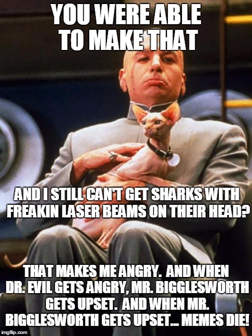 dr evil | YOU WERE ABLE TO MAKE THAT AND I STILL CAN'T GET SHARKS WITH FREAKIN LASER BEAMS ON THEIR HEAD? THAT MAKES ME ANGRY.  AND WHEN DR. EVIL GETS | image tagged in dr evil | made w/ Imgflip meme maker