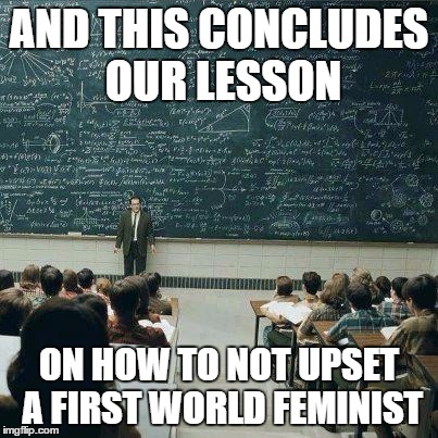 This seems about accurate. | AND THIS CONCLUDES OUR LESSON ON HOW TO NOT UPSET A FIRST WORLD FEMINIST | image tagged in school,feminist | made w/ Imgflip meme maker