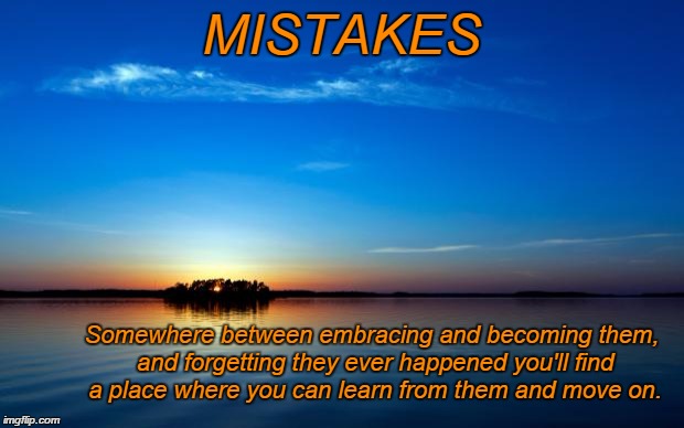 Inspirational Quote | MISTAKES Somewhere between embracing and becoming them, and forgetting they ever happened you'll find a place where you can learn from them  | image tagged in inspirational quote | made w/ Imgflip meme maker