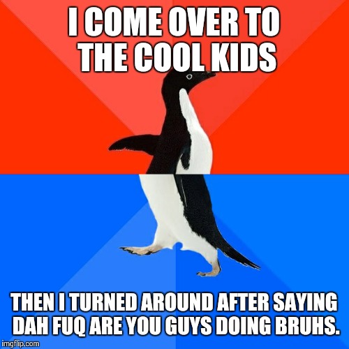 Socially Awesome Awkward Penguin | I COME OVER TO THE COOL KIDS THEN I TURNED AROUND AFTER SAYING DAH FUQ ARE YOU GUYS DOING BRUHS. | image tagged in memes,socially awesome awkward penguin | made w/ Imgflip meme maker