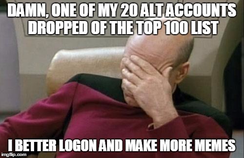 Captain Picard Facepalm Meme | DAMN, ONE OF MY 20 ALT ACCOUNTS DROPPED OF THE TOP 100 LIST I BETTER LOGON AND MAKE MORE MEMES | image tagged in memes,captain picard facepalm | made w/ Imgflip meme maker