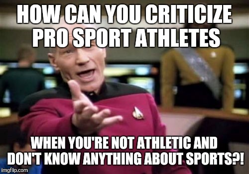 Picard Wtf Meme | HOW CAN YOU CRITICIZE PRO SPORT ATHLETES WHEN YOU'RE NOT ATHLETIC AND DON'T KNOW ANYTHING ABOUT SPORTS?! | image tagged in memes,picard wtf | made w/ Imgflip meme maker