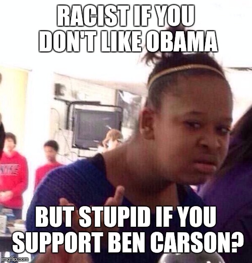 Black Girl Wat | RACIST IF YOU DON'T LIKE OBAMA BUT STUPID IF YOU SUPPORT BEN CARSON? | image tagged in memes,black girl wat | made w/ Imgflip meme maker