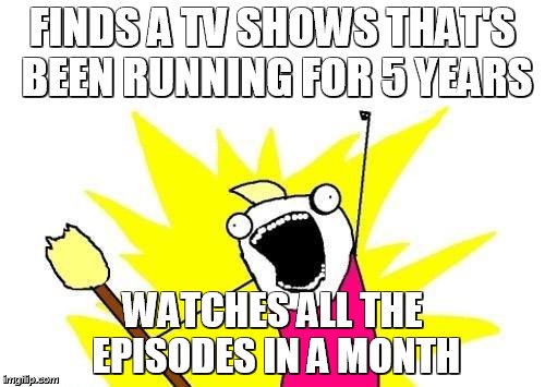 X All The Y | FINDS A TV SHOWS THAT'S BEEN RUNNING FOR 5 YEARS WATCHES ALL THE EPISODES IN A MONTH | image tagged in memes,x all the y | made w/ Imgflip meme maker