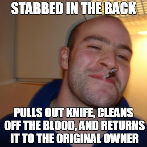 Good Guy Greg | STABBED IN THE BACK PULLS OUT KNIFE, CLEANS OFF THE BLOOD, AND RETURNS IT TO THE ORIGINAL OWNER | image tagged in memes,good guy greg | made w/ Imgflip meme maker