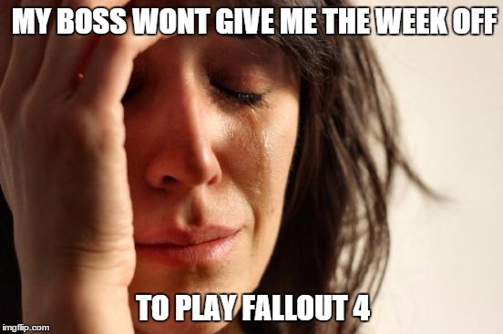 First World Problems | MY BOSS WONT GIVE ME THE WEEK OFF TO PLAY FALLOUT 4 | image tagged in memes,first world problems | made w/ Imgflip meme maker