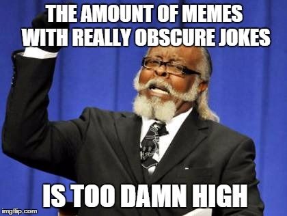 Too Damn High | THE AMOUNT OF MEMES WITH REALLY OBSCURE JOKES IS TOO DAMN HIGH | image tagged in memes,too damn high | made w/ Imgflip meme maker