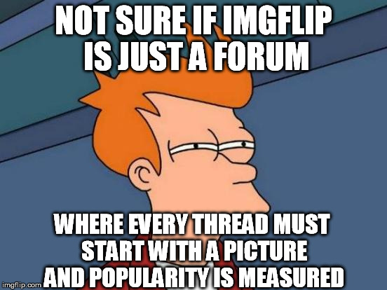 Futurama Fry Meme | NOT SURE IF IMGFLIP IS JUST A FORUM WHERE EVERY THREAD MUST START WITH A PICTURE AND POPULARITY IS MEASURED | image tagged in memes,futurama fry | made w/ Imgflip meme maker