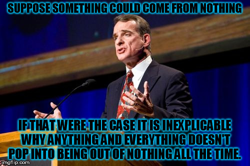 SUPPOSE SOMETHING COULD COME FROM NOTHING IF THAT WERE THE CASE IT IS INEXPLICABLE WHY ANYTHING AND EVERYTHING DOESN'T POP INTO BEING OUT OF | image tagged in william lane craig,apologetics,atheism | made w/ Imgflip meme maker