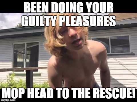 BEEN DOING YOUR GUILTY PLEASURES MOP HEAD TO THE RESCUE! | image tagged in memes | made w/ Imgflip meme maker