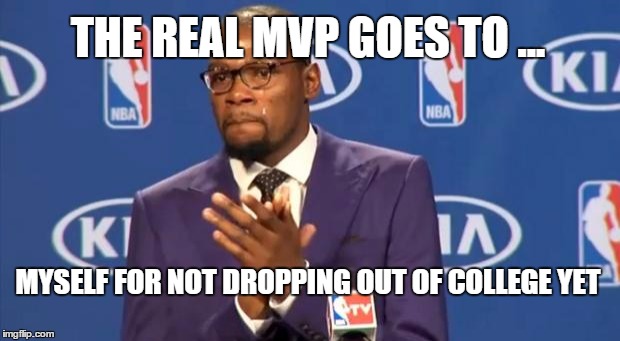You The Real MVP | THE REAL MVP GOES TO ... MYSELF FOR NOT DROPPING OUT OF COLLEGE YET | image tagged in memes,you the real mvp | made w/ Imgflip meme maker