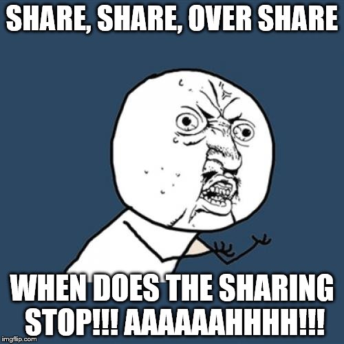 Oversharing meme | SHARE, SHARE, OVER SHARE WHEN DOES THE SHARING STOP!!! AAAAAAHHHH!!! | image tagged in memes,y u no,overshare,oversharing,oversharer | made w/ Imgflip meme maker