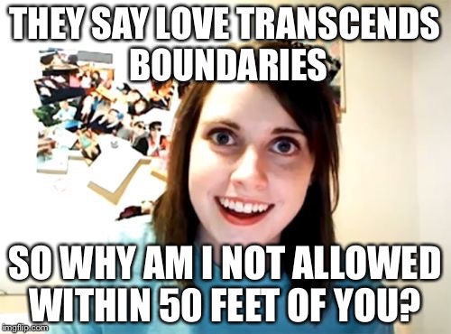 Overly Attached Girlfriend Meme | THEY SAY LOVE TRANSCENDS BOUNDARIES SO WHY AM I NOT ALLOWED WITHIN 50 FEET OF YOU? | image tagged in memes,overly attached girlfriend | made w/ Imgflip meme maker