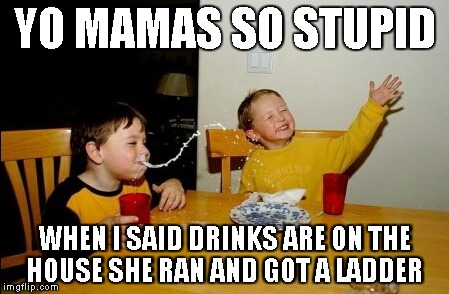 Yo Mamas So Fat | YO MAMAS SO STUPID WHEN I SAID DRINKS ARE ON THE HOUSE SHE RAN AND GOT A LADDER | image tagged in memes,yo mamas so fat | made w/ Imgflip meme maker