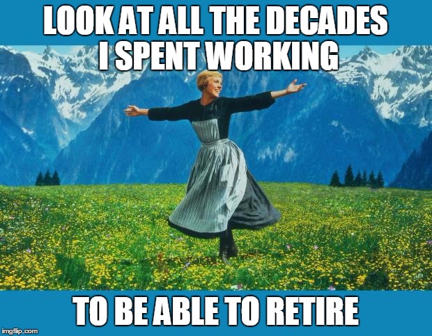 the sound of music happiness | LOOK AT ALL THE DECADES I SPENT WORKING TO BE ABLE TO RETIRE | image tagged in the sound of music happiness,AdviceAnimals | made w/ Imgflip meme maker