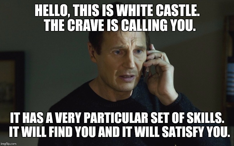 Taken white castle | HELLO, THIS IS WHITE CASTLE.  THE CRAVE IS CALLING YOU. IT HAS A VERY PARTICULAR SET OF SKILLS.  IT WILL FIND YOU AND IT WILL SATISFY YOU. | image tagged in liam neeson,taken | made w/ Imgflip meme maker