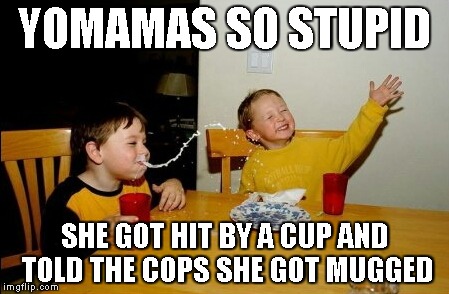 Yo Mamas So Fat | YOMAMAS SO STUPID SHE GOT HIT BY A CUP AND TOLD THE COPS SHE GOT MUGGED | image tagged in memes,yo mamas so fat | made w/ Imgflip meme maker