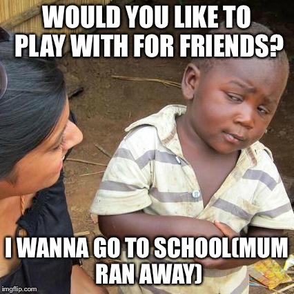 Third World Skeptical Kid Meme | WOULD YOU LIKE TO PLAY WITH FOR FRIENDS? I WANNA GO TO SCHOOL(MUM RAN AWAY) | image tagged in memes,third world skeptical kid | made w/ Imgflip meme maker