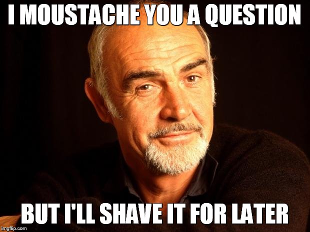 Sean Connery Of Coursh | I MOUSTACHE YOU A QUESTION BUT I'LL SHAVE IT FOR LATER | image tagged in sean connery of coursh | made w/ Imgflip meme maker